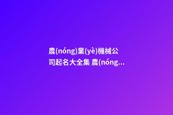 農(nóng)業(yè)機械公司起名大全集 農(nóng)機公司名字參考-第1張-公司起名-玄機派